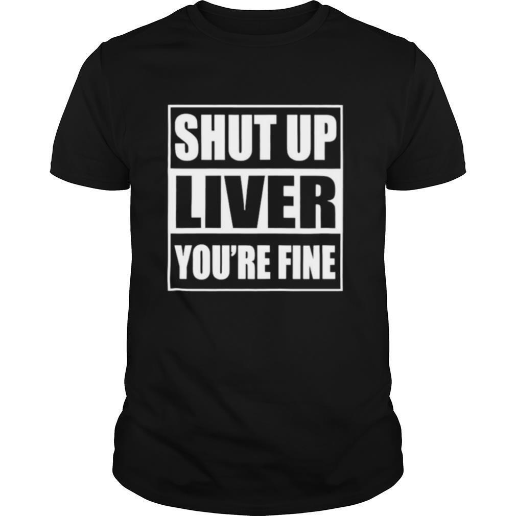 Shut up liver you’re fine shirt