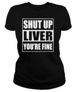 Shut up liver you’re fine shirt