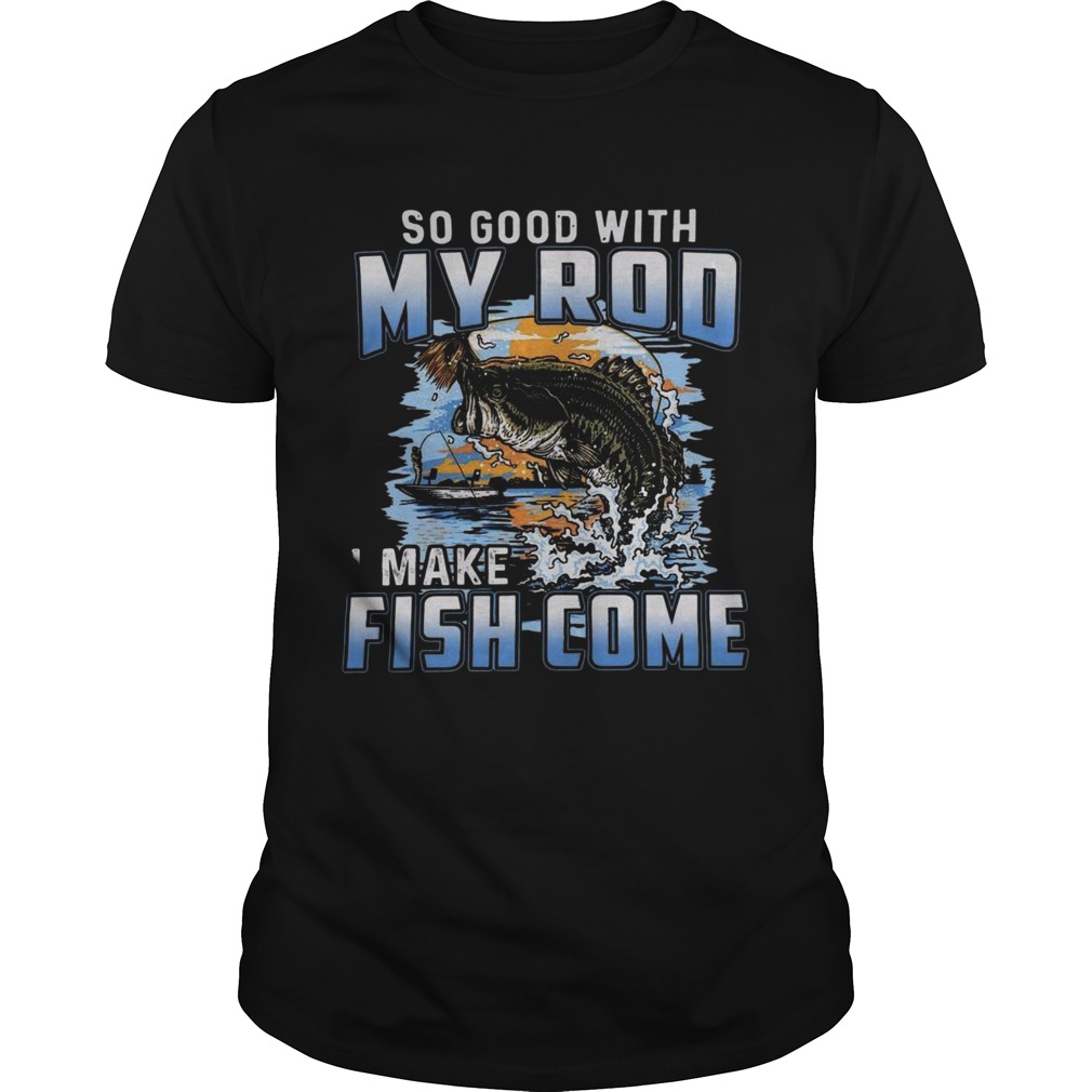 So Good With My Rod I Make Fish Come shirt