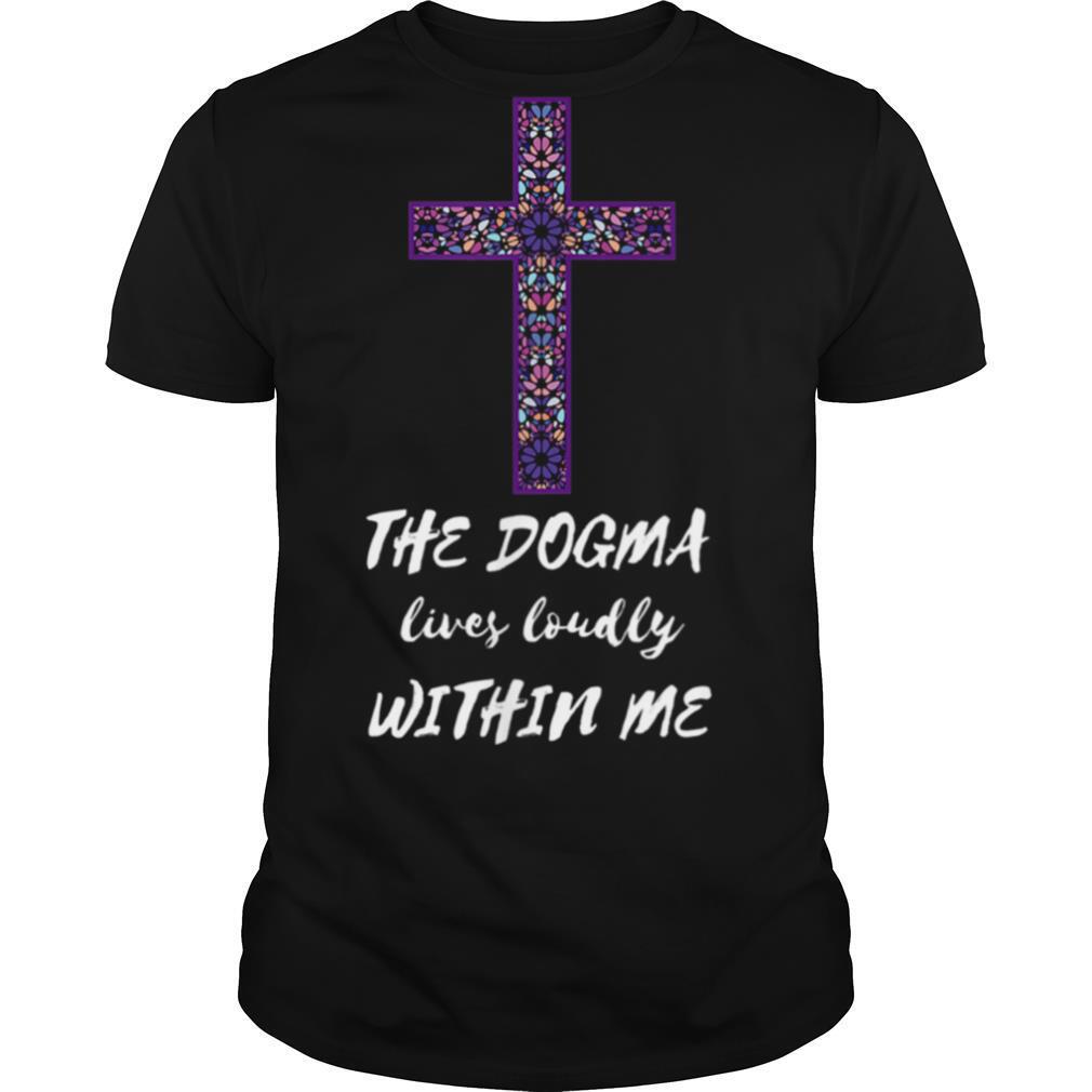 The Dogma Lives Loudly Within Me shirt