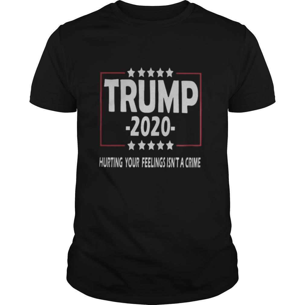 Trump 2020 hurting your feelings isn’t a crime shirt