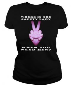 Where is the Safety Lady When You Need Her shirt