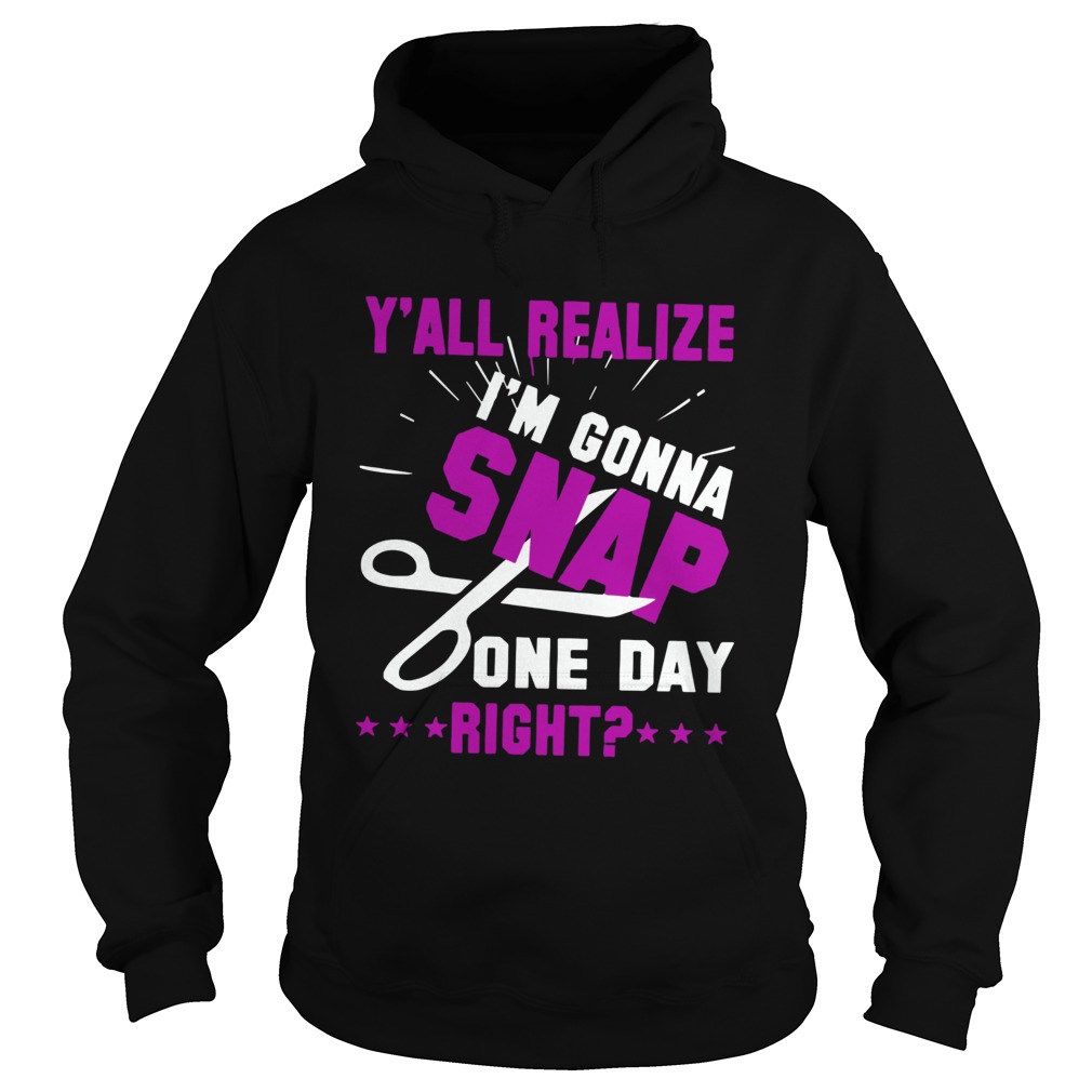 Yall Realize Im Gonna Snap One Day Right Hoodie