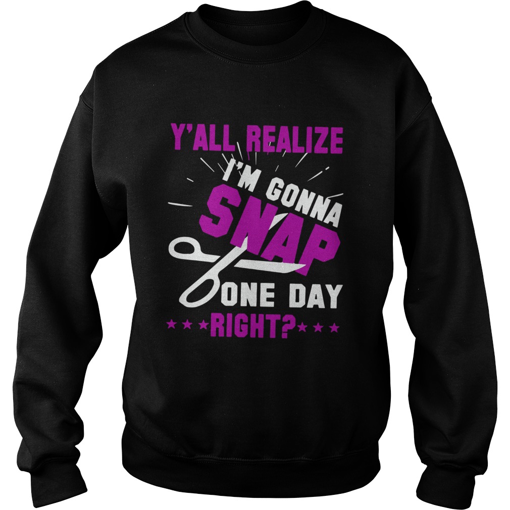 Yall Realize Im Gonna Snap One Day Right Sweatshirt