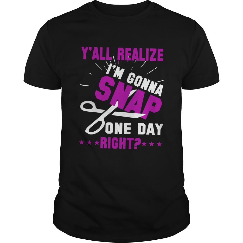 Yall Realize Im Gonna Snap One Day Right shirt