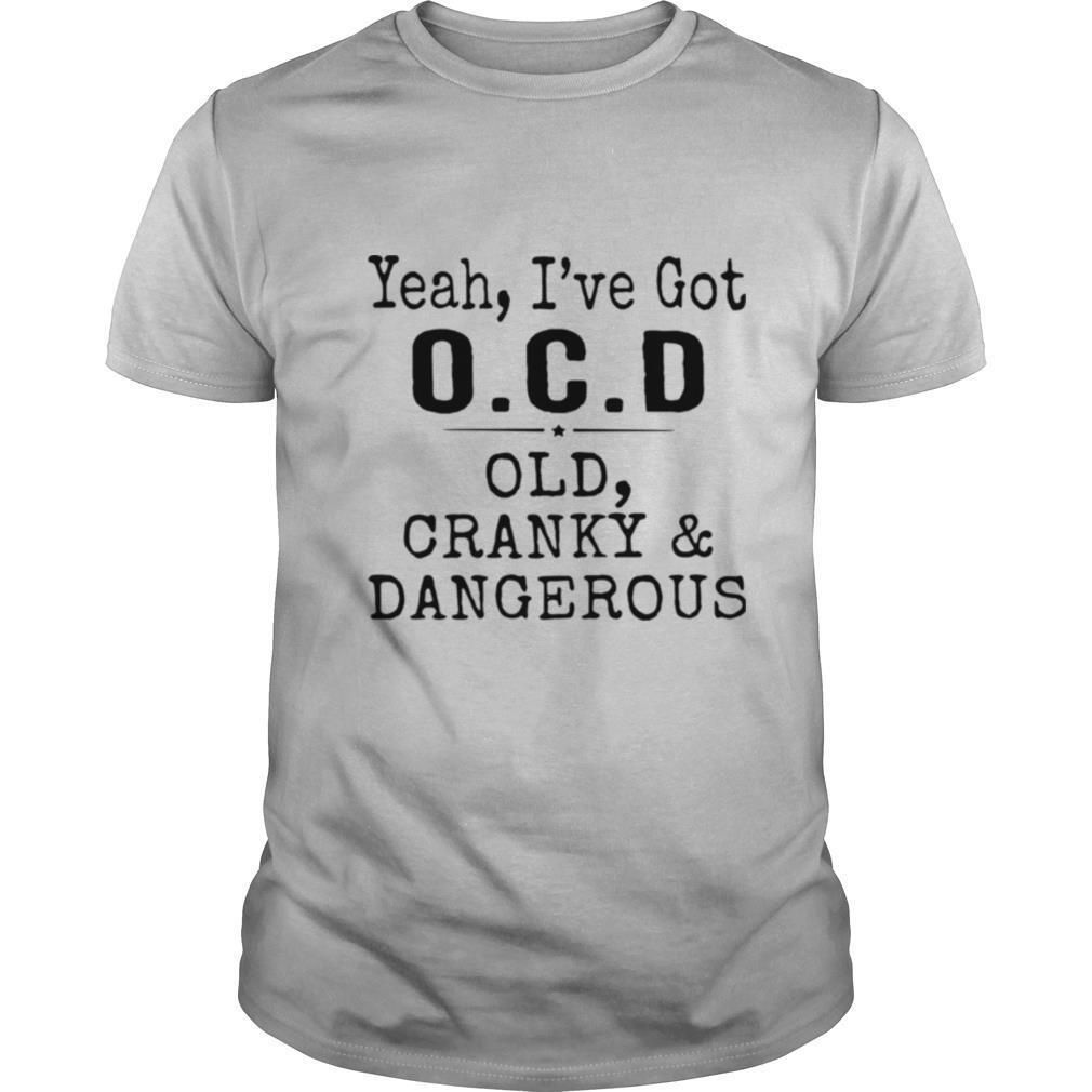 Yeah I've Got OCD Old Cranky And Dangerous shirt