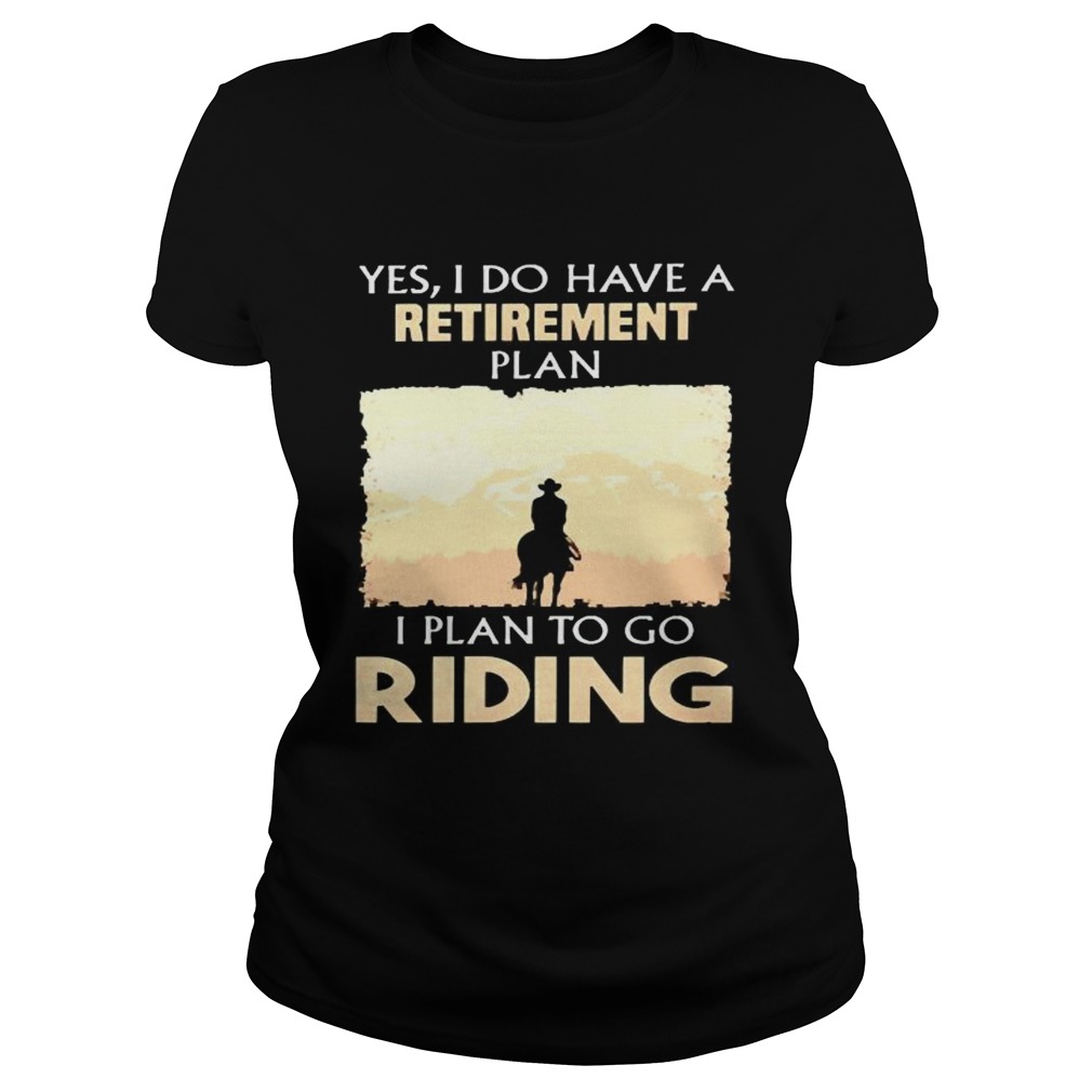 Yes I do have a retirement plan I plan to go riding Classic Ladies