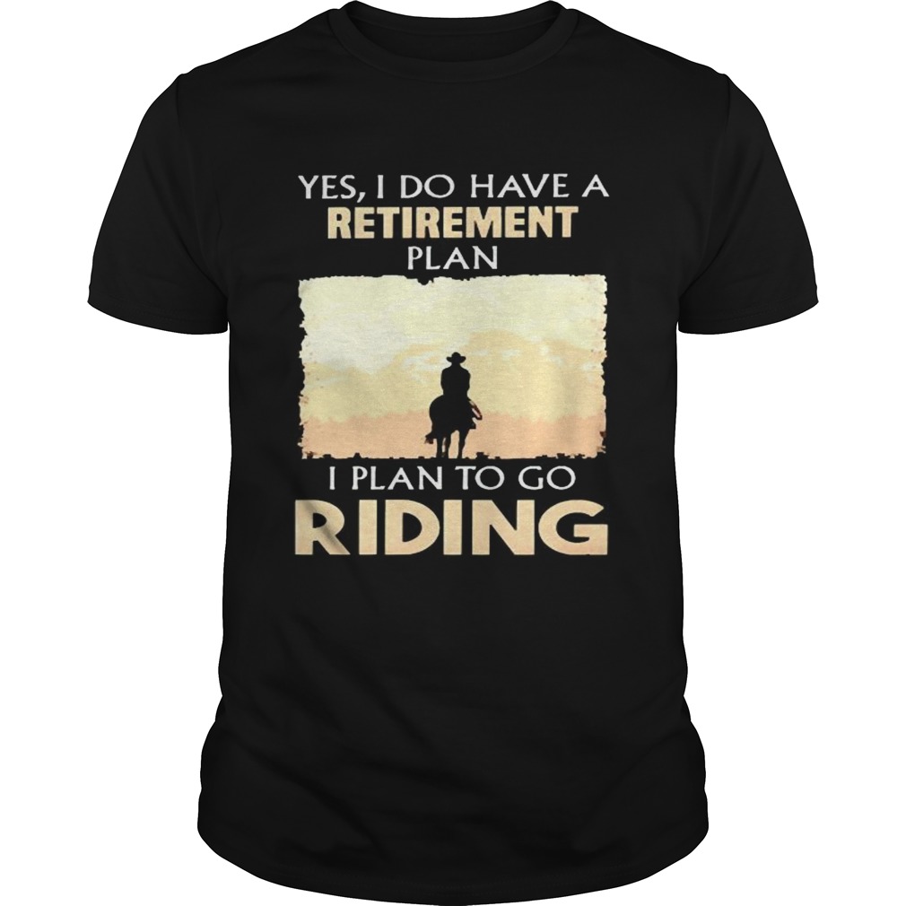 Yes I do have a retirement plan I plan to go riding shirt