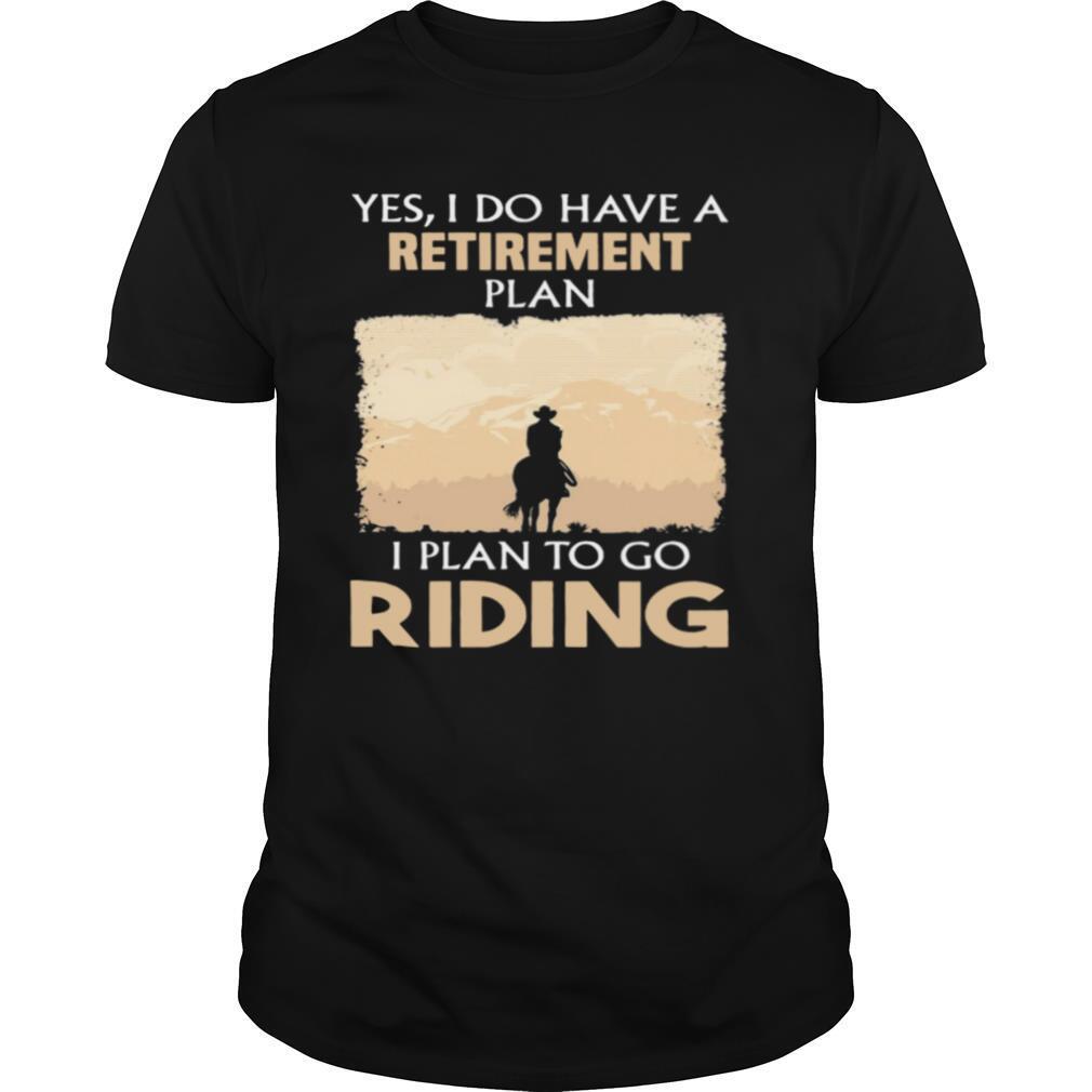 Yes I do have a retirement plan I plan to go riding shirt