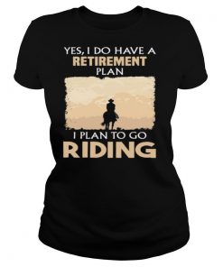 Yes I do have a retirement plan I plan to go riding shirt