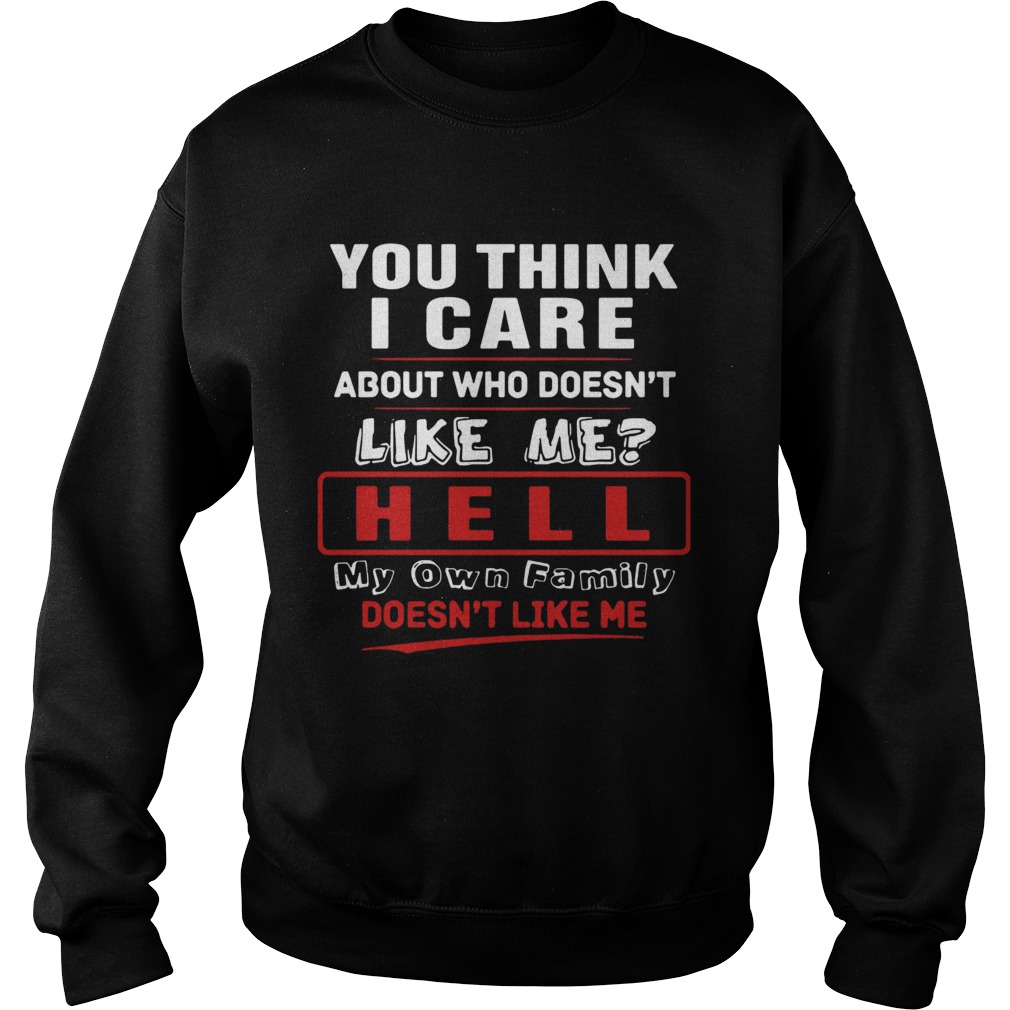 You Think I Care About Who Doesnt Like Me Hell My Own Family Doesnt Like Me Sweatshirt