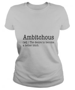 Ambitchous The Desire To Become A Better Bitch shirt