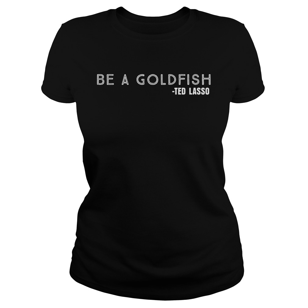 Be a Goldfish Ted Lasso  Classic Ladies