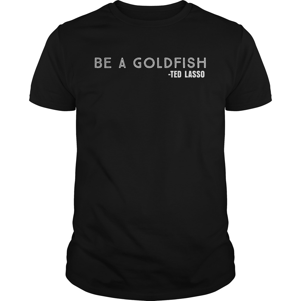 Be a Goldfish Ted Lasso shirt