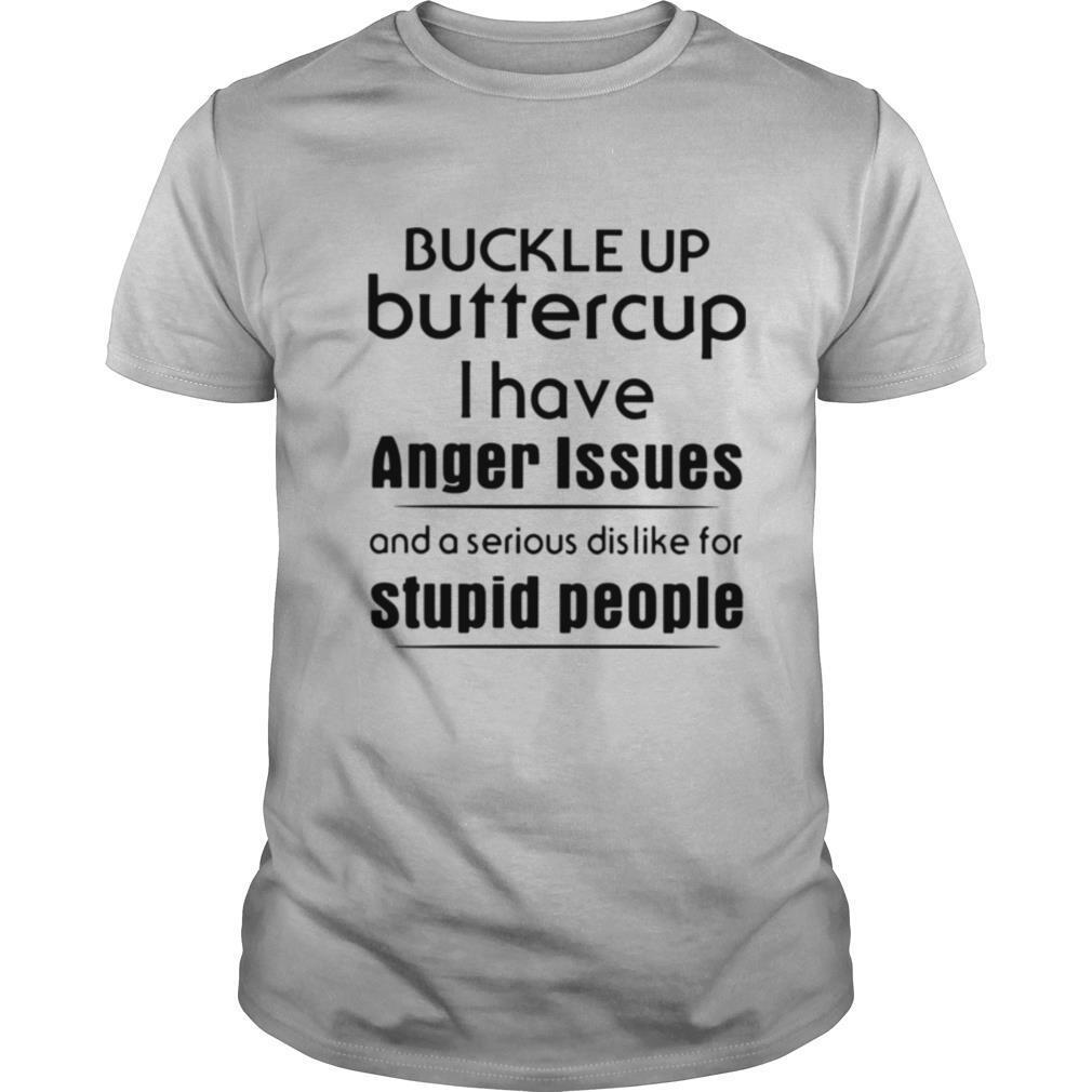 Buckle Up Buttercup I Have Anger Issues And A Serious Dislike For Stupid People shirt