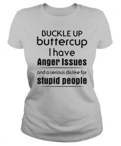 Buckle Up Buttercup I Have Anger Issues And A Serious Dislike For Stupid People shirt