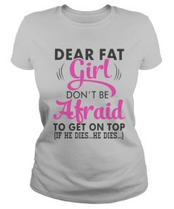 Dear Fat Girl Don’t Be Afraid To Get On Top shirt