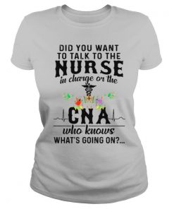 Did You Want To Talk To The Nurse In Charge On The Cna Who Knows Whats Going On shirt