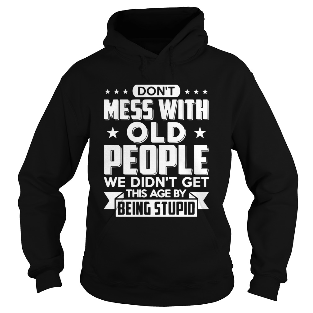 Dont Mess With Old People We Didnt Get This Age By Being Stupid Hoodie