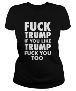 Fuck Trump If You Like Trump Fuck You Too  Classic Ladies