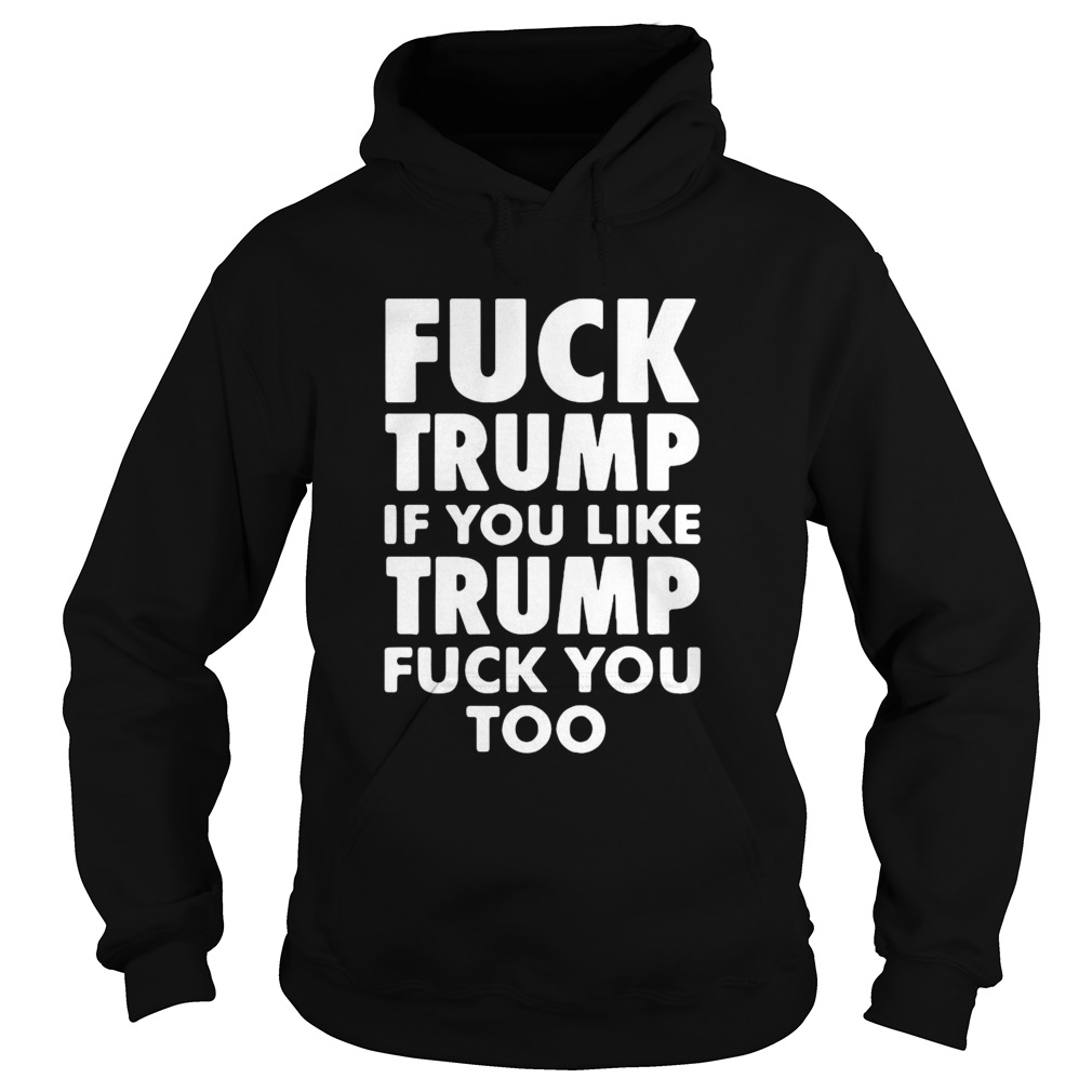 Fuck Trump If You Like Trump Fuck You Too Hoodie