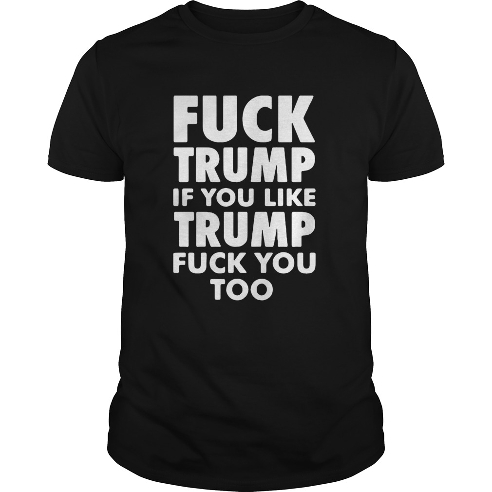 Fuck Trump If You Like Trump Fuck You Too shirt