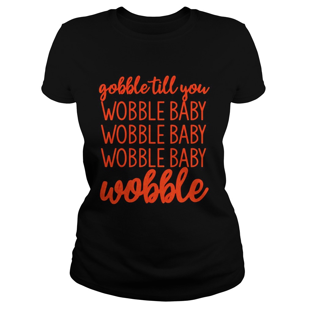 Gobble till you wobble baby wobble  Classic Ladies