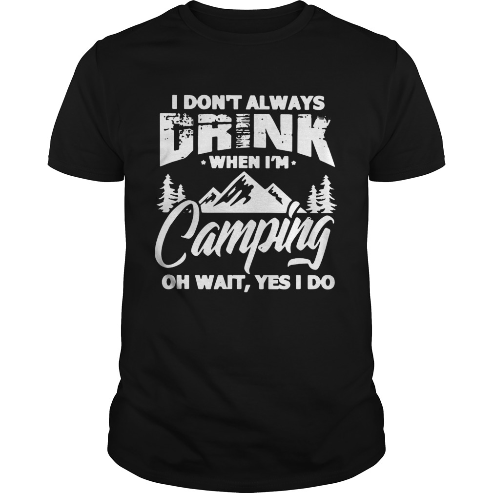 I Dont Always Drink When Im Camping Oh Wait Yes I Do shirt