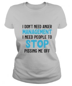 I Don’t Need Anger Management I Need People To Stop Pissing Me Off shirt