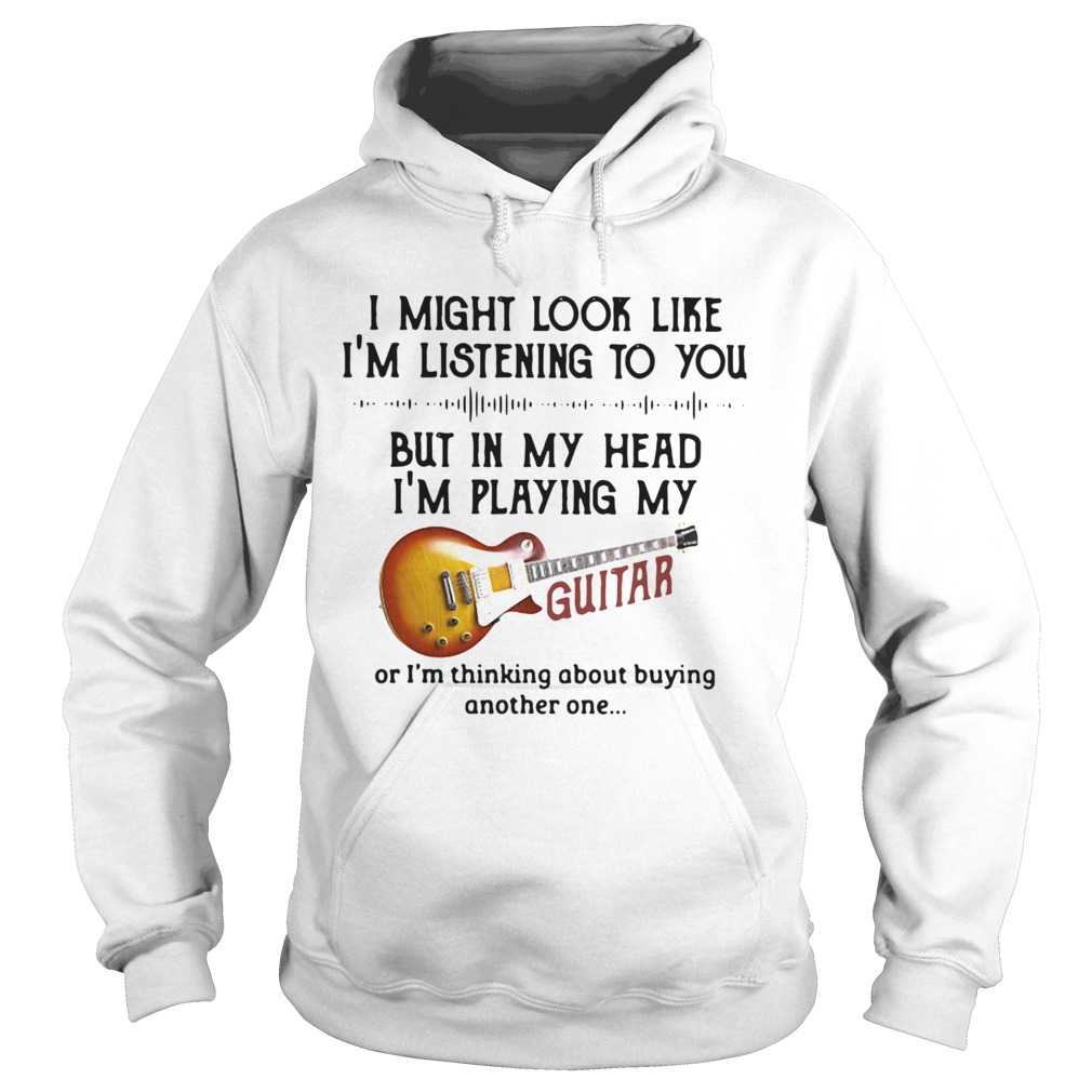 I Might Look Like Im Listening To You But In My Head Im Playing My Guitar Hoodie