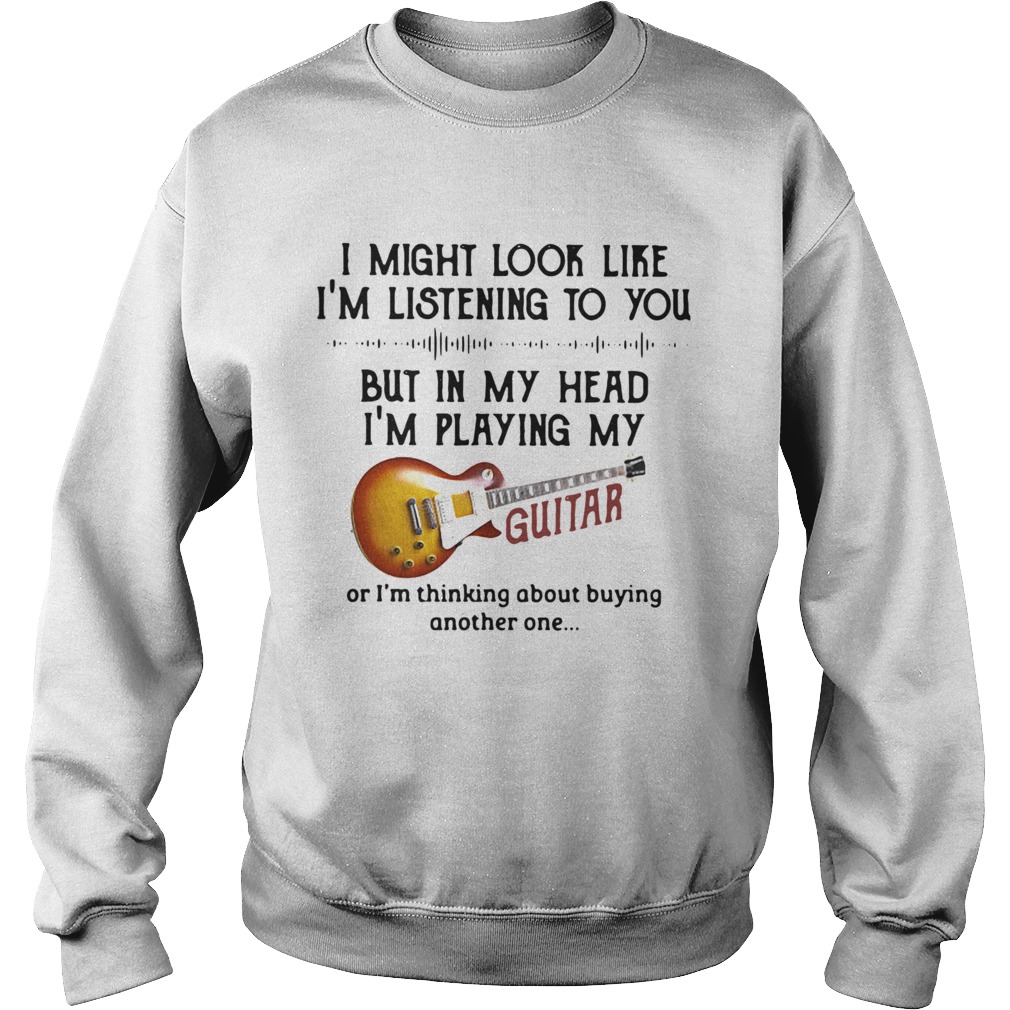 I Might Look Like Im Listening To You But In My Head Im Playing My Guitar Sweatshirt