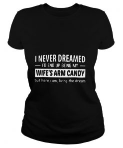 I Never Dreamed I’d End Up Being My Wife’s Arm Candy shirt Copy (2) Copy