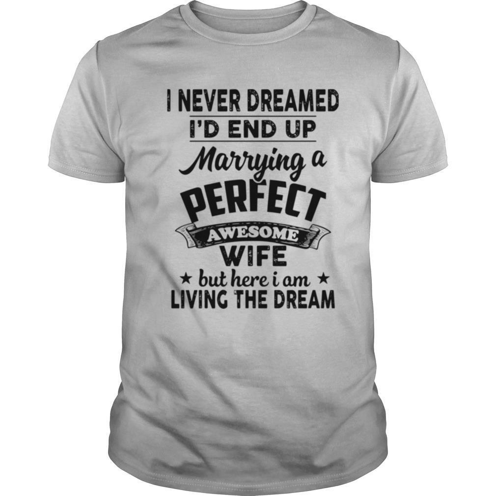 I Never Dreamed I'd End Up Marrying A Perfect Awesome Wife But Here I Am Living The Dream shirt