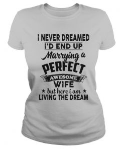 I Never Dreamed I'd End Up Marrying A Perfect Awesome Wife But Here I Am Living The Dream shirt