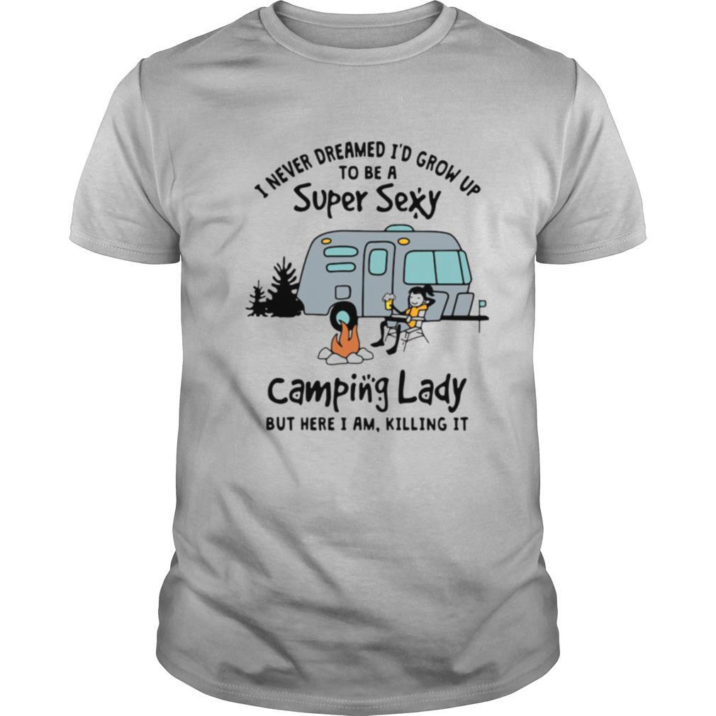 I Never Dreamed I'd Grow Up To Be A Super Sexy Camping Lady But Here I Am Killing It shirt