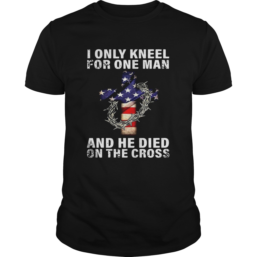 I Only Kneel For One Man And He Died On The Cross shirt