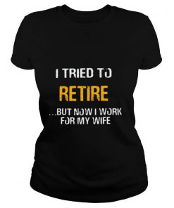 I Tried To Retire But Now I Work For My Wife shirt