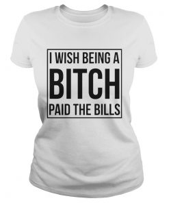 I Wish Being A Bitch Paid The Bills  Classic Ladies