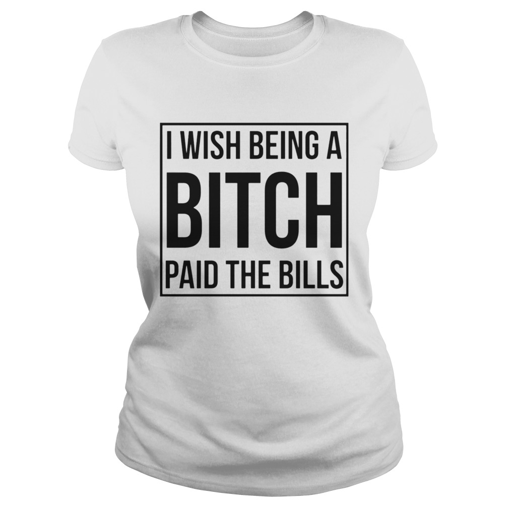 I Wish Being A Bitch Paid The Bills Classic Ladies