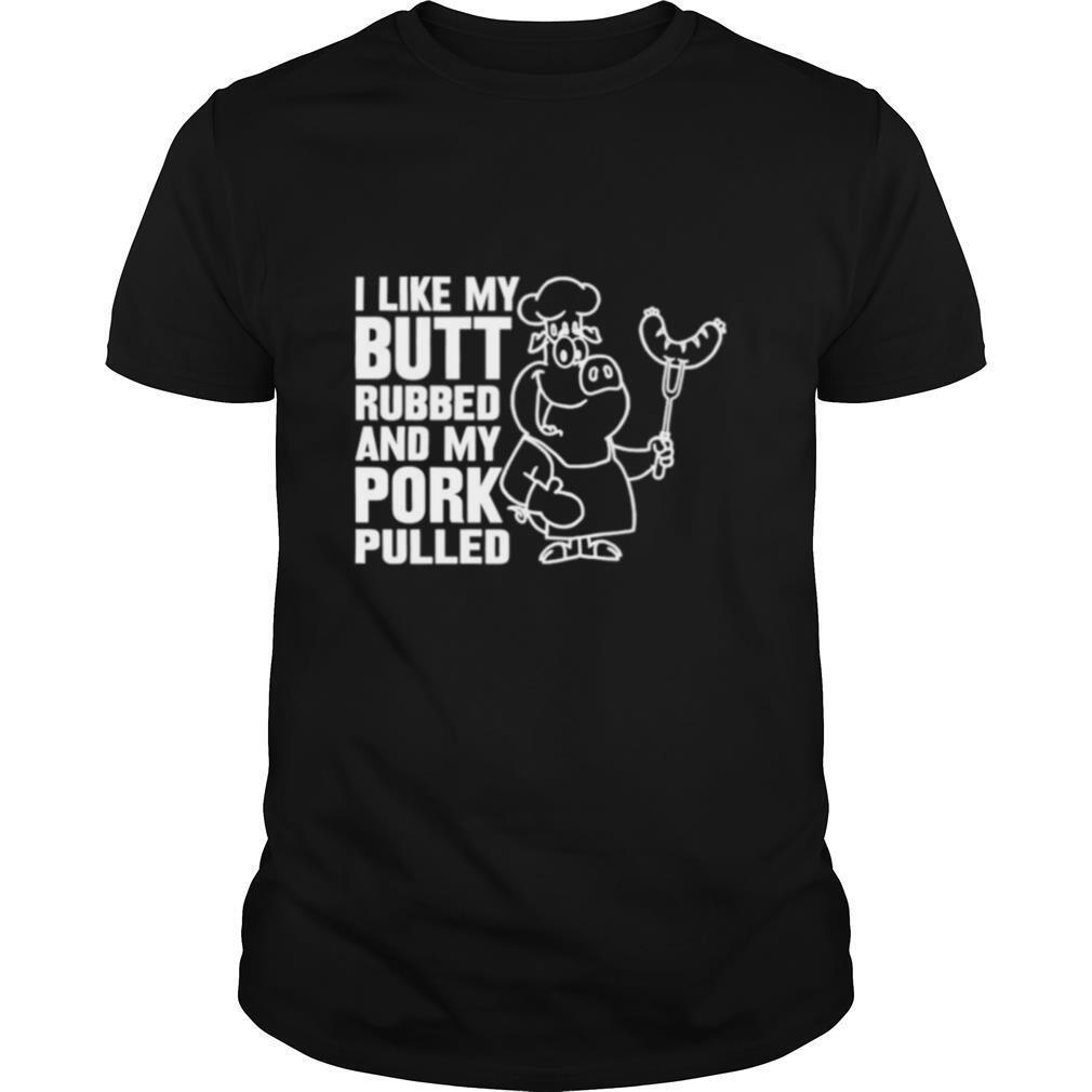 I like my butt rubbed and my pork pulled shirt