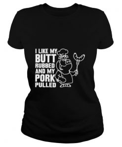 I like my butt rubbed and my pork pulled shirt