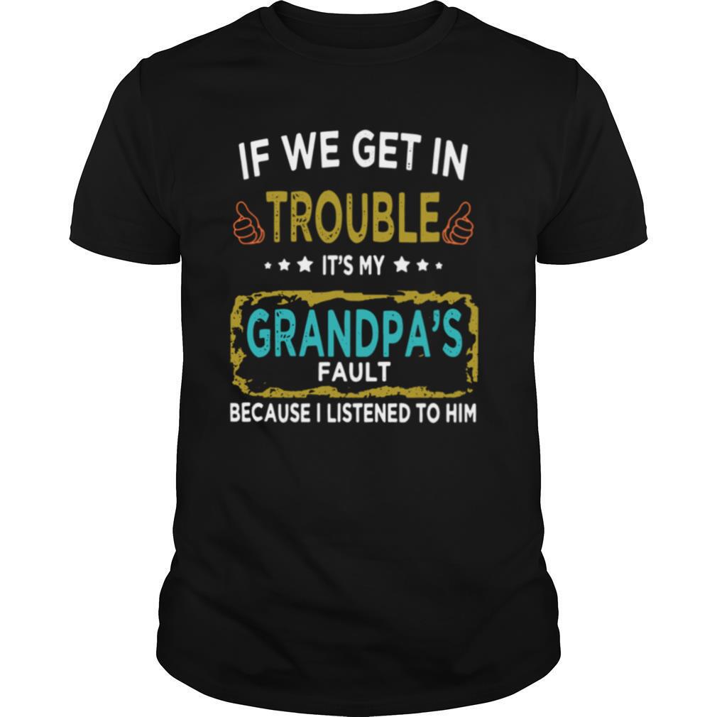 If We Get In Trouble It’s My Grandpa’s Fault Because I Listened To Him shirt