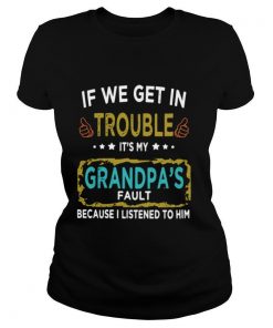 If We Get In Trouble It’s My Grandpa’s Fault Because I Listened To Him shirt