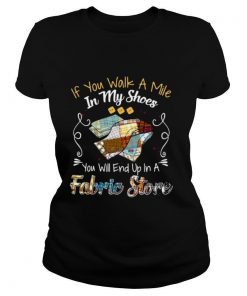 If You Walk A Mile In My Shoes You Will End Up In A Fabric Store shirt