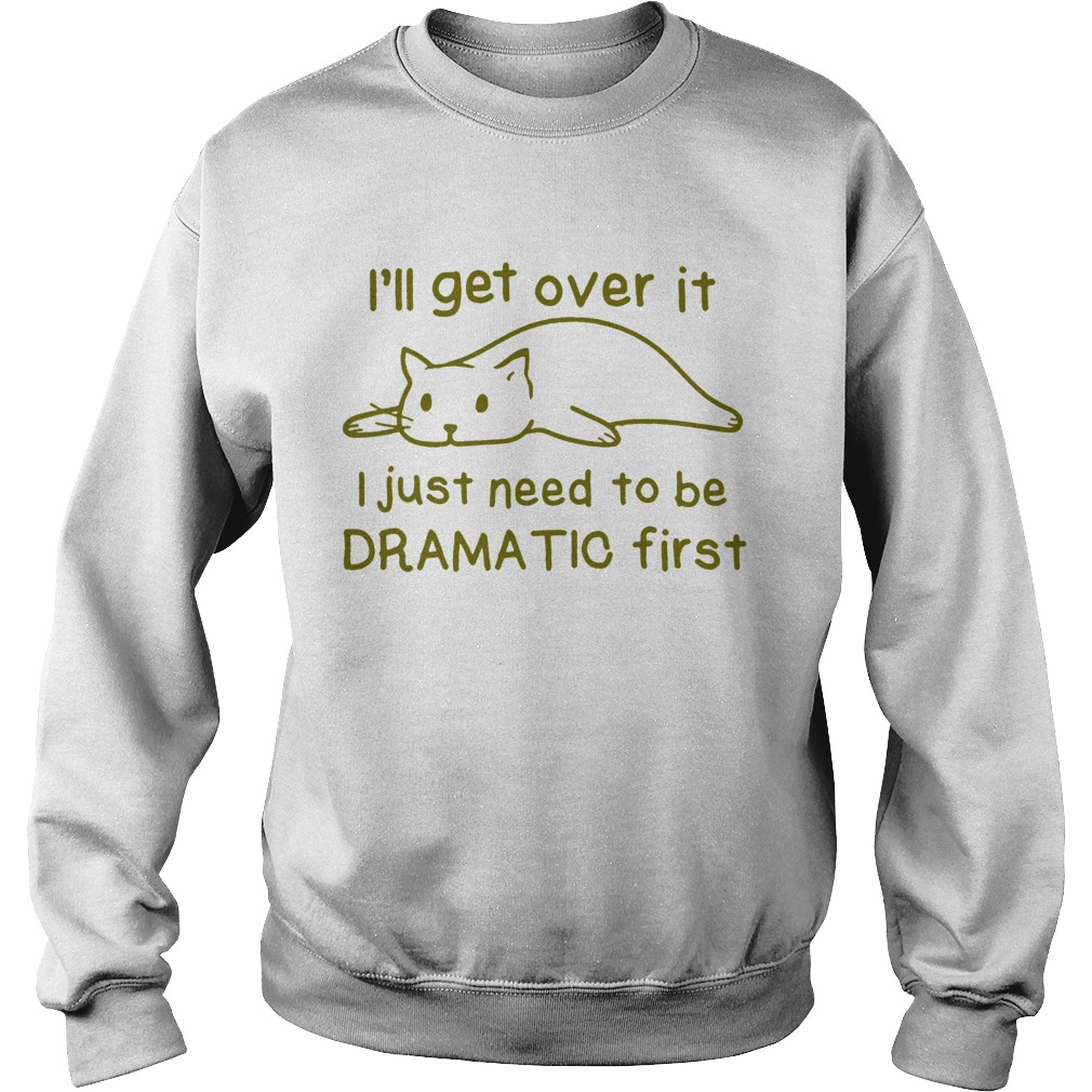 Ill get over it i just need to be dramatic first Sweatshirt