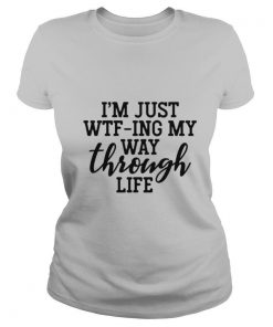 Im Just WTFIng My Way Through Life shirt