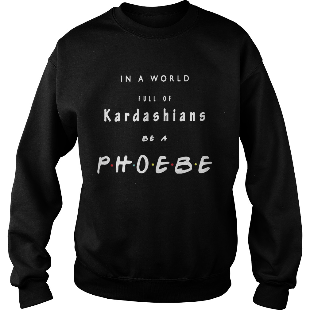 In a world full of kardashians be a phoebe Sweatshirt