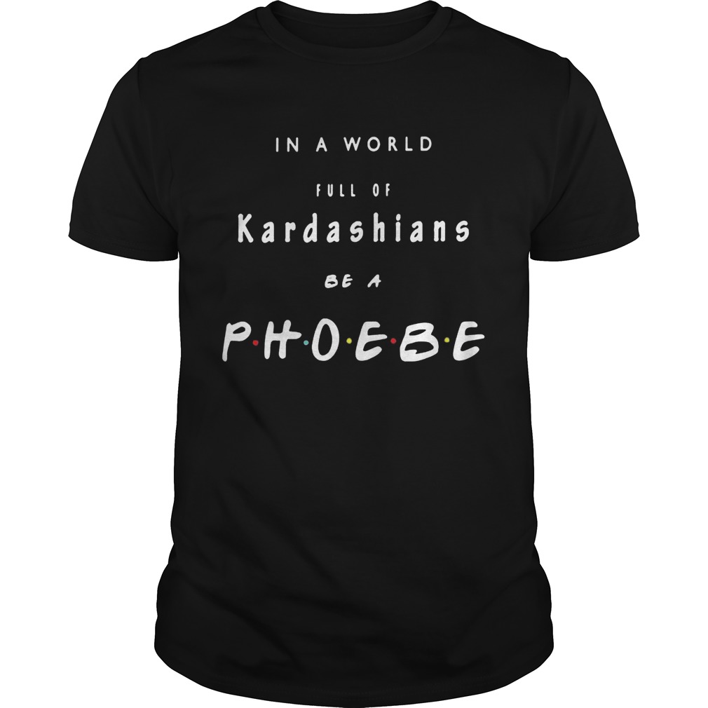 In a world full of kardashians be a phoebe shirt