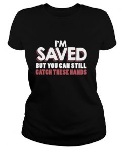 I’m Saved But You Can Still Catch These Hands shirt