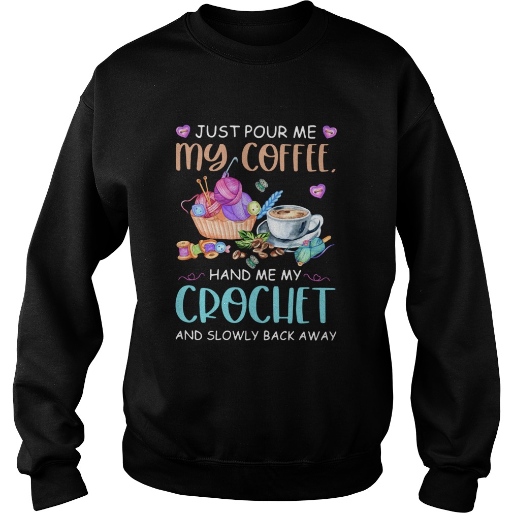 Just Pour Me My Coffee Hand Me My Crochet And Slowly Back Away Sweatshirt